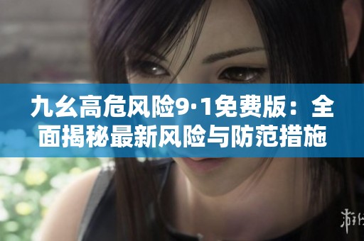 九幺高危风险9·1免费版：全面揭秘最新风险与防范措施