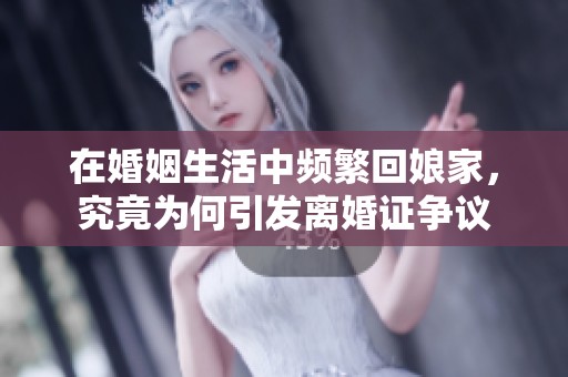 在婚姻生活中频繁回娘家，究竟为何引发离婚证争议