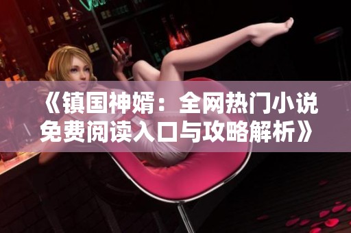 《镇国神婿：全网热门小说免费阅读入口与攻略解析》