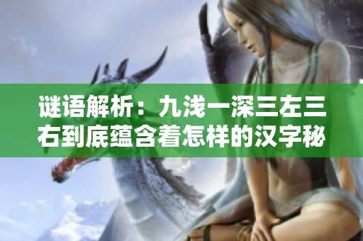 谜语解析：九浅一深三左三右到底蕴含着怎样的汉字秘密