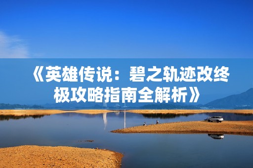 《英雄传说：碧之轨迹改终极攻略指南全解析》