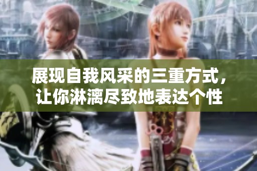 展现自我风采的三重方式，让你淋漓尽致地表达个性