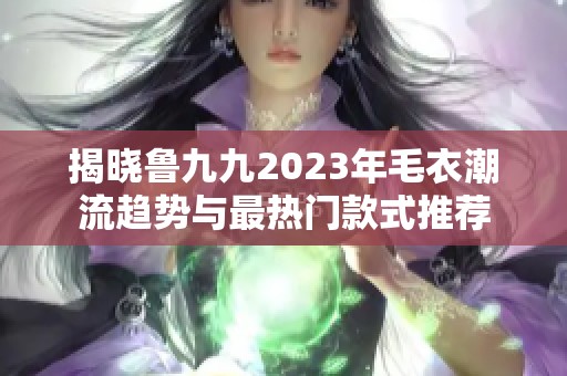 揭晓鲁九九2023年毛衣潮流趋势与最热门款式推荐