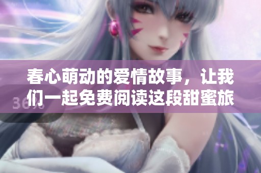 春心萌动的爱情故事，让我们一起免费阅读这段甜蜜旅程