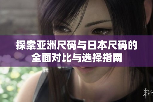 探索亚洲尺码与日本尺码的全面对比与选择指南