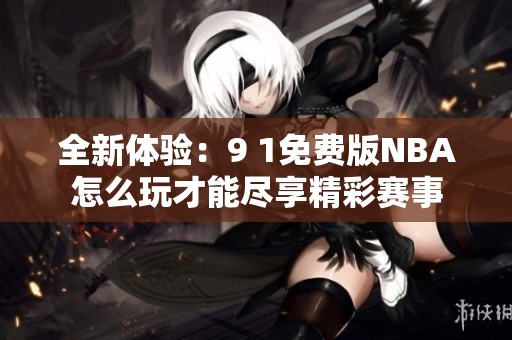 全新体验：9 1免费版NBA怎么玩才能尽享精彩赛事