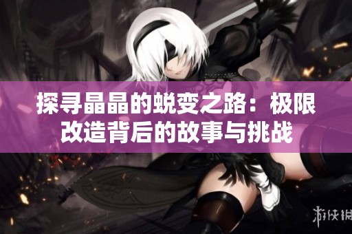 探寻晶晶的蜕变之路：极限改造背后的故事与挑战