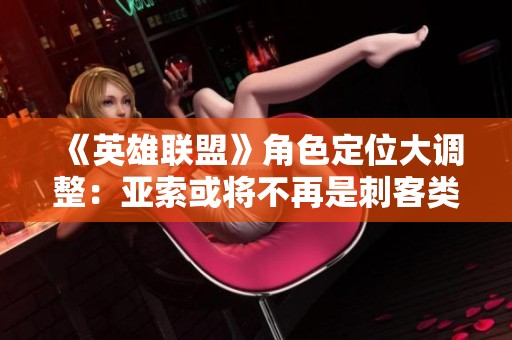 《英雄联盟》角色定位大调整：亚索或将不再是刺客类型