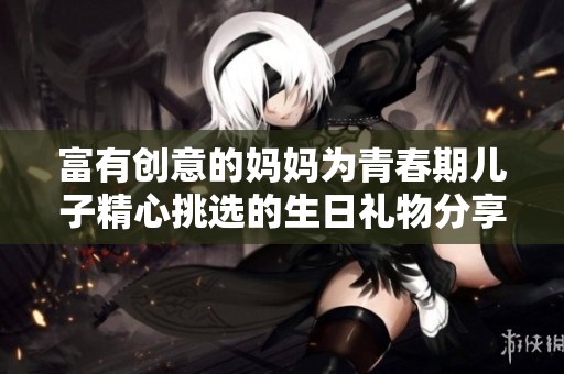 富有创意的妈妈为青春期儿子精心挑选的生日礼物分享