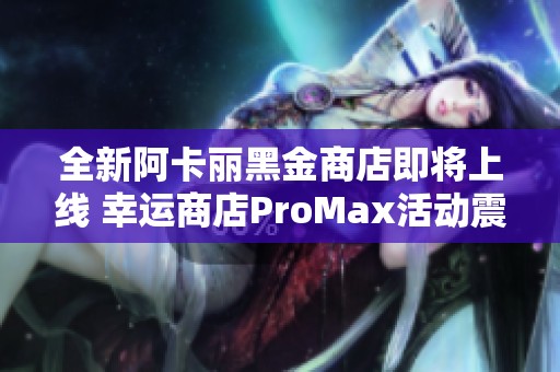 全新阿卡丽黑金商店即将上线 幸运商店ProMax活动震撼登场