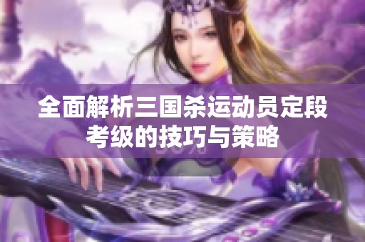 全面解析三国杀运动员定段考级的技巧与策略
