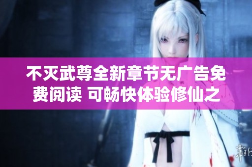 不灭武尊全新章节无广告免费阅读 可畅快体验修仙之旅