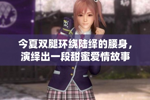 今夏双腿环绕陆绎的腰身，演绎出一段甜蜜爱情故事