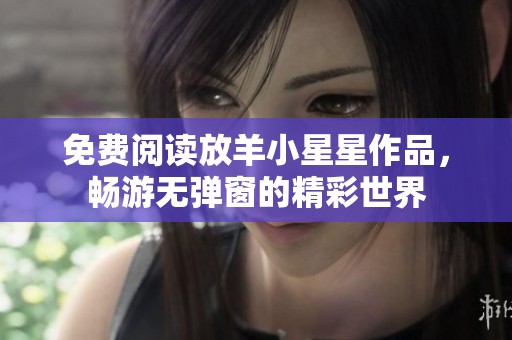 免费阅读放羊小星星作品，畅游无弹窗的精彩世界