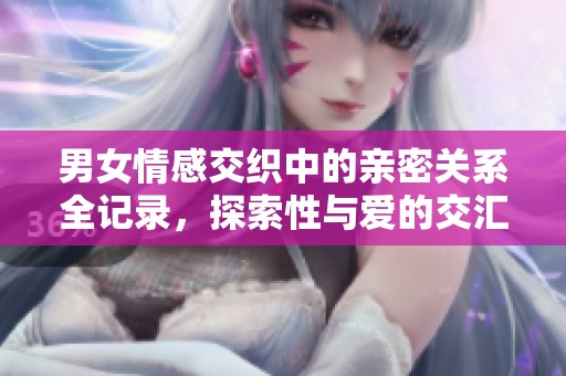男女情感交织中的亲密关系全记录，探索性与爱的交汇点