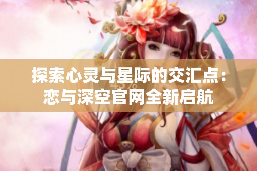 探索心灵与星际的交汇点：恋与深空官网全新启航
