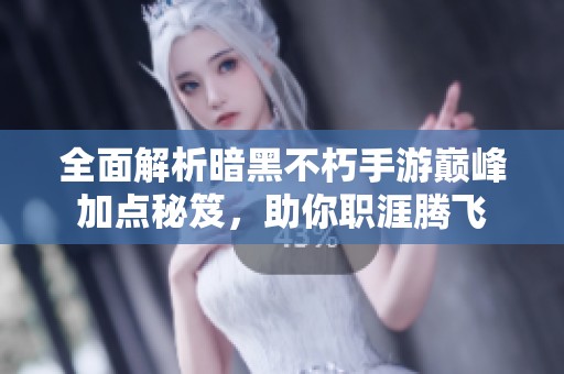 全面解析暗黑不朽手游巅峰加点秘笈，助你职涯腾飞