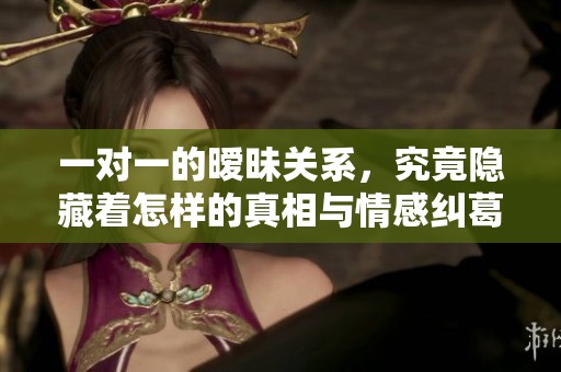 一对一的暧昧关系，究竟隐藏着怎样的真相与情感纠葛