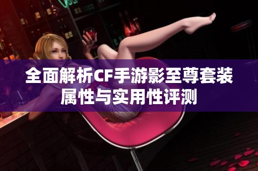 全面解析CF手游影至尊套装属性与实用性评测