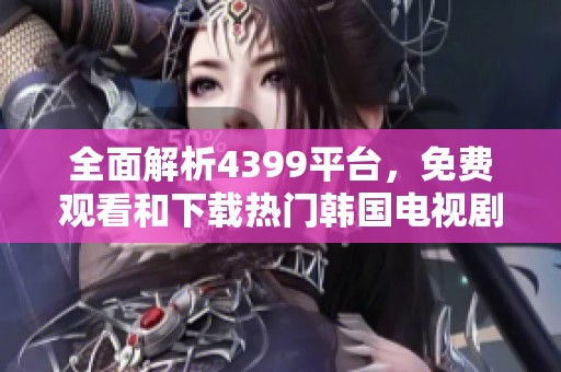全面解析4399平台，免费观看和下载热门韩国电视剧攻略