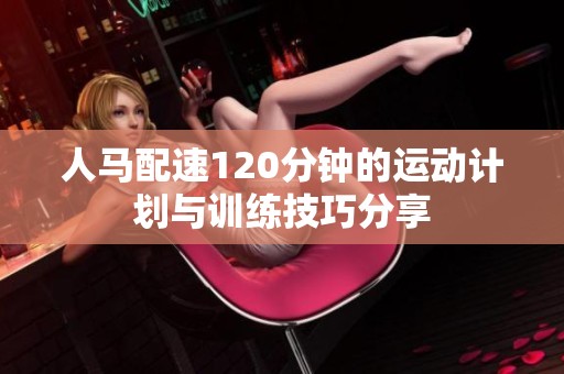 人马配速120分钟的运动计划与训练技巧分享