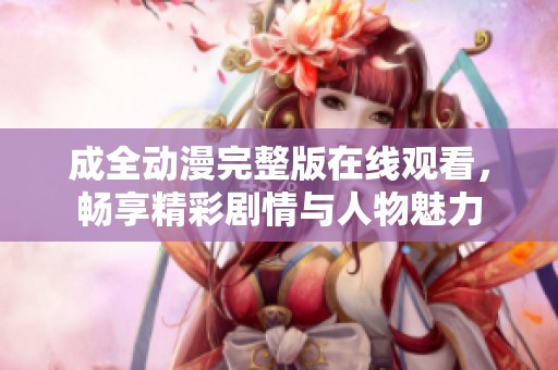 成全动漫完整版在线观看，畅享精彩剧情与人物魅力