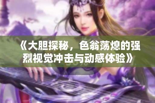 《大胆探秘，色翁荡熄的强烈视觉冲击与动感体验》