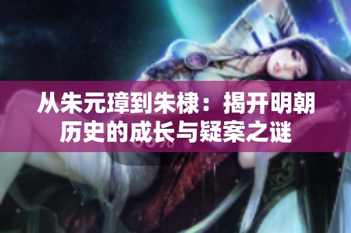 从朱元璋到朱棣：揭开明朝历史的成长与疑案之谜