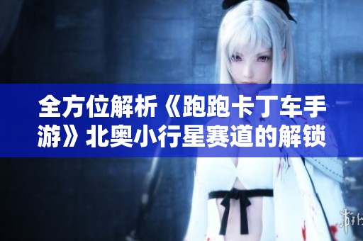全方位解析《跑跑卡丁车手游》北奥小行星赛道的解锁与玩法攻略