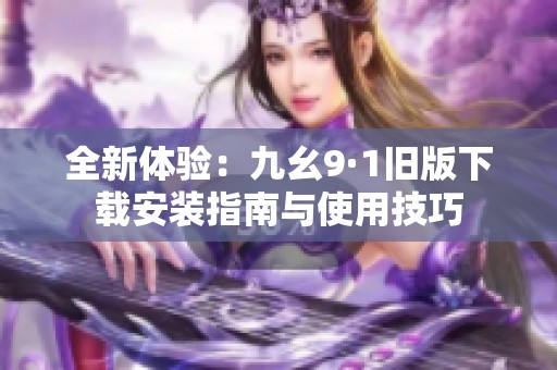 全新体验：九幺9·1旧版下载安装指南与使用技巧