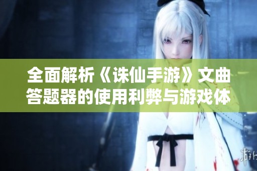 全面解析《诛仙手游》文曲答题器的使用利弊与游戏体验提升