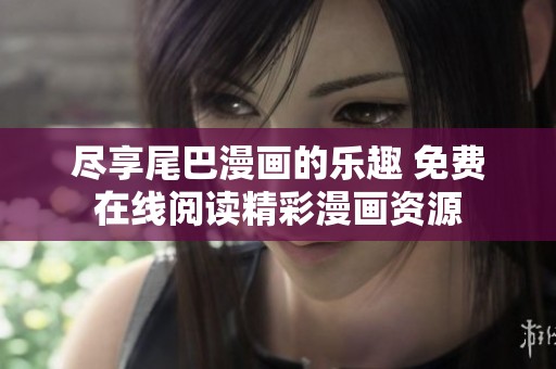 尽享尾巴漫画的乐趣 免费在线阅读精彩漫画资源