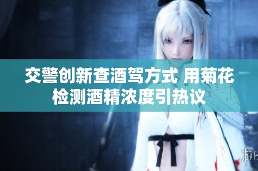 交警创新查酒驾方式 用菊花检测酒精浓度引热议