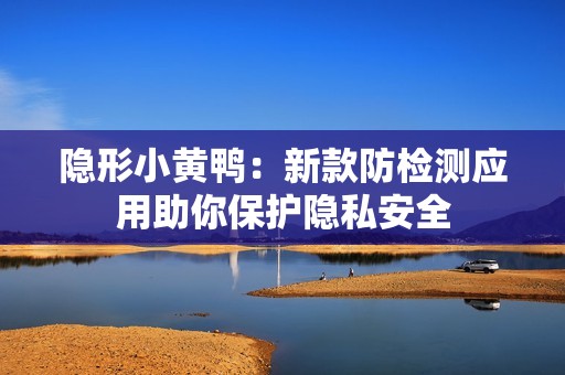 隐形小黄鸭：新款防检测应用助你保护隐私安全