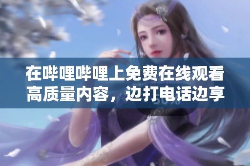 在哔哩哔哩上免费在线观看高质量内容，边打电话边享受乐趣