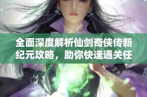 全面深度解析仙剑奇侠传新纪元攻略，助你快速通关任务！