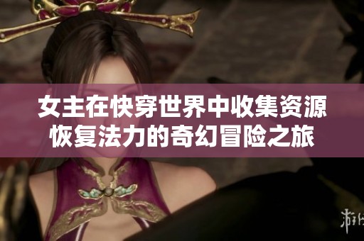 女主在快穿世界中收集资源恢复法力的奇幻冒险之旅