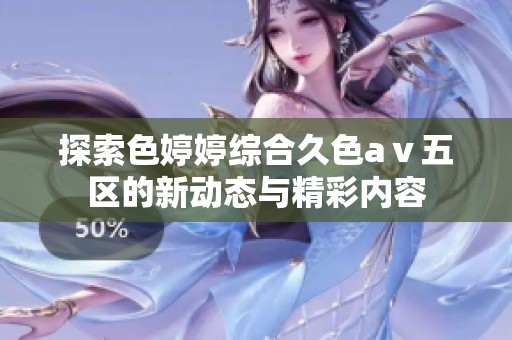 探索色婷婷综合久色aⅴ五区的新动态与精彩内容