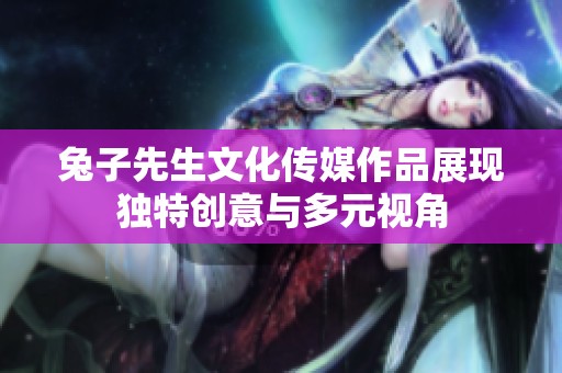兔子先生文化传媒作品展现独特创意与多元视角