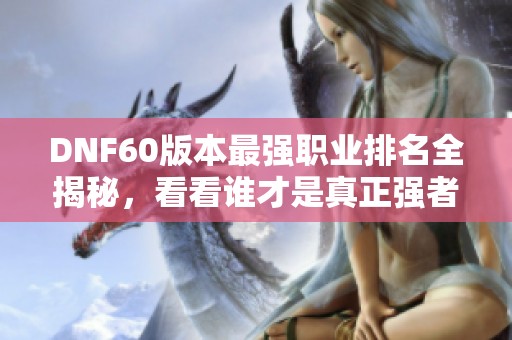 DNF60版本最强职业排名全揭秘，看看谁才是真正强者