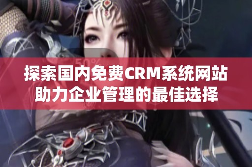 探索国内免费CRM系统网站助力企业管理的最佳选择