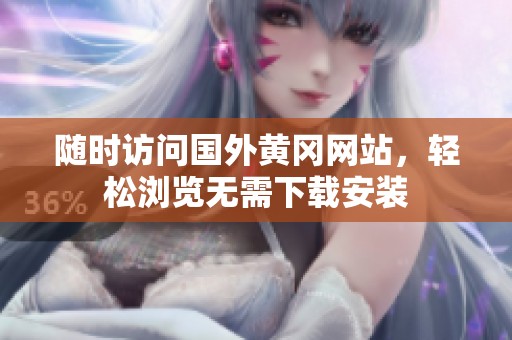 随时访问国外黄冈网站，轻松浏览无需下载安装
