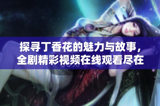 探寻丁香花的魅力与故事，全剧精彩视频在线观看尽在眼前
