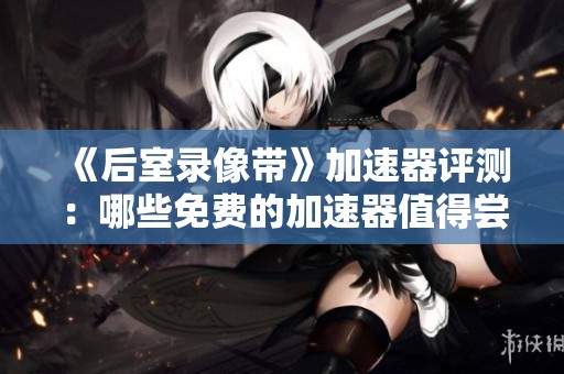 《后室录像带》加速器评测：哪些免费的加速器值得尝试