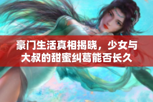 豪门生活真相揭晓，少女与大叔的甜蜜纠葛能否长久