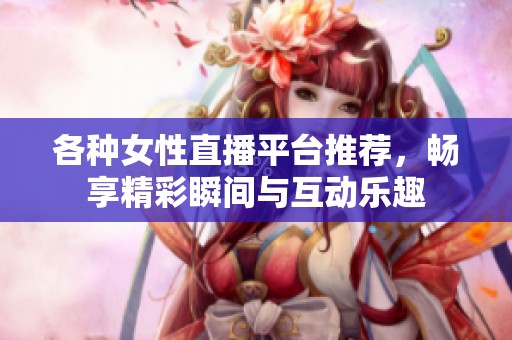 各种女性直播平台推荐，畅享精彩瞬间与互动乐趣