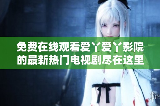 免费在线观看爱丫爱丫影院的最新热门电视剧尽在这里