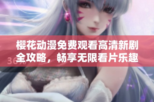 樱花动漫免费观看高清新剧全攻略，畅享无限看片乐趣