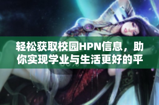 轻松获取校园HPN信息，助你实现学业与生活更好的平衡