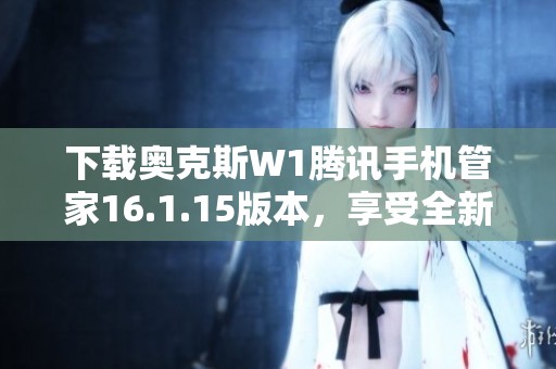 下载奥克斯W1腾讯手机管家16.1.15版本，享受全新功能和优化体验